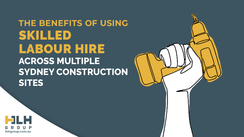 The Benefits of Using Skilled Labour Hire Across Multiple Sydney Construction Sites - HLH Group